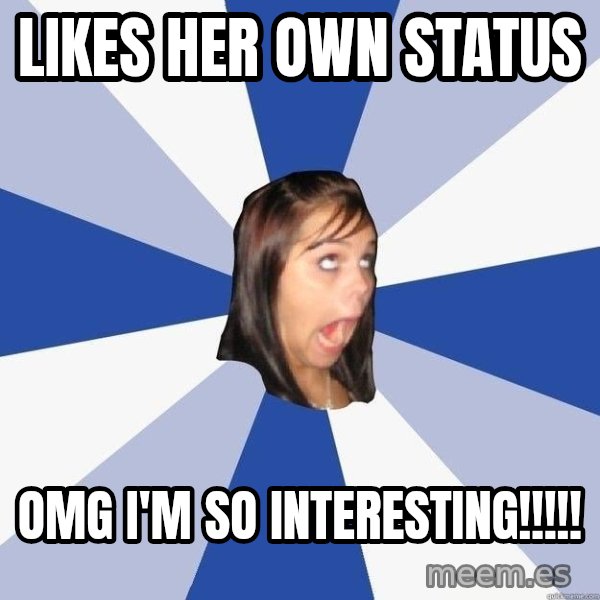Annoying Facebook Girl meme: LIKES HER OWN STATUS / OMG I'M SO INTERESTING!!!!!