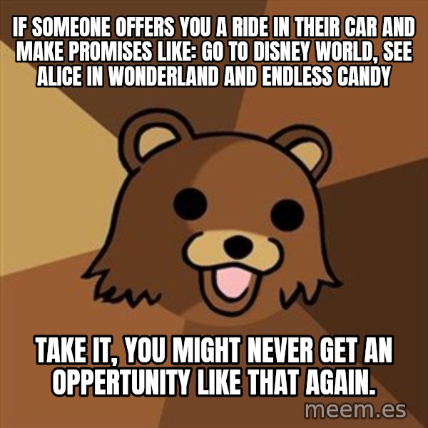 Pedobear meme: If someone offers you a ride in their car and make promises like: go to disney world, see alice in wonderland and endless candy / take it, you might never get an oppertunity like that again.