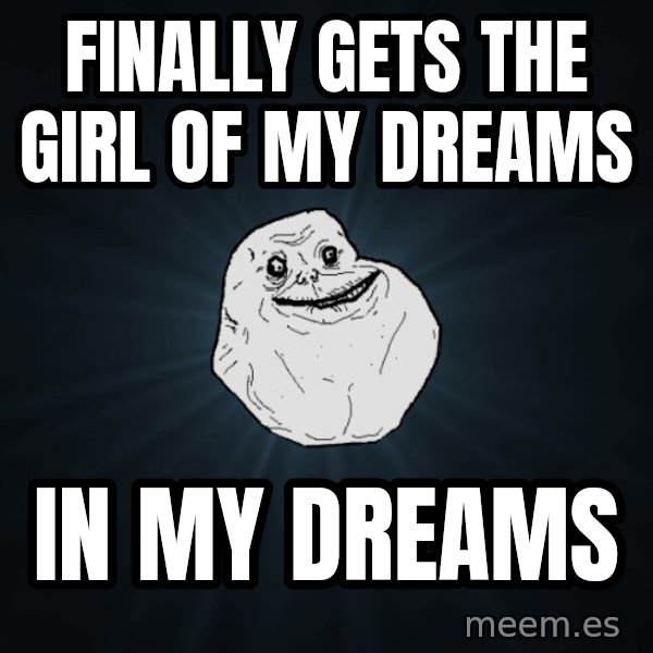 Forever Alone meme: finally gets the girl of my dreams / in my dreams