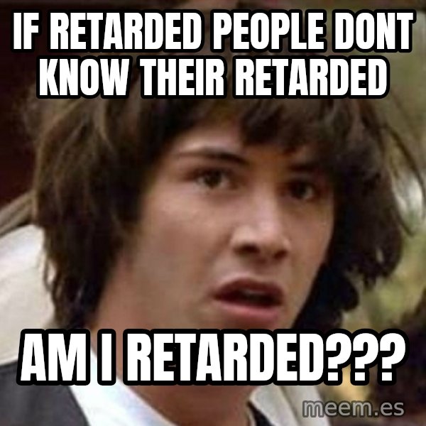 Conspiracy Keanu meme: If RETARDED people dont know their retarded / am i retarded???
