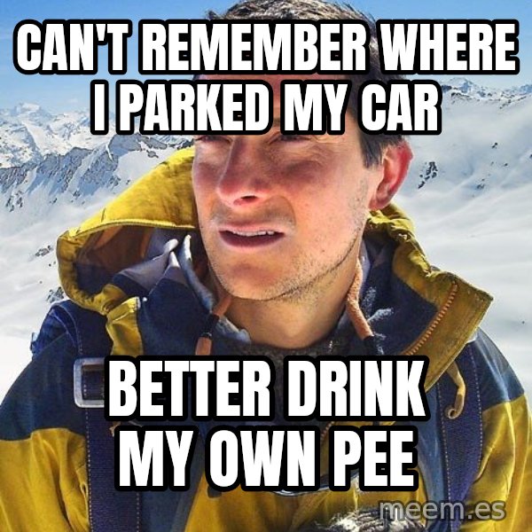 Bear Grylls meme: can't remember where I parked my car / better drink my own pee