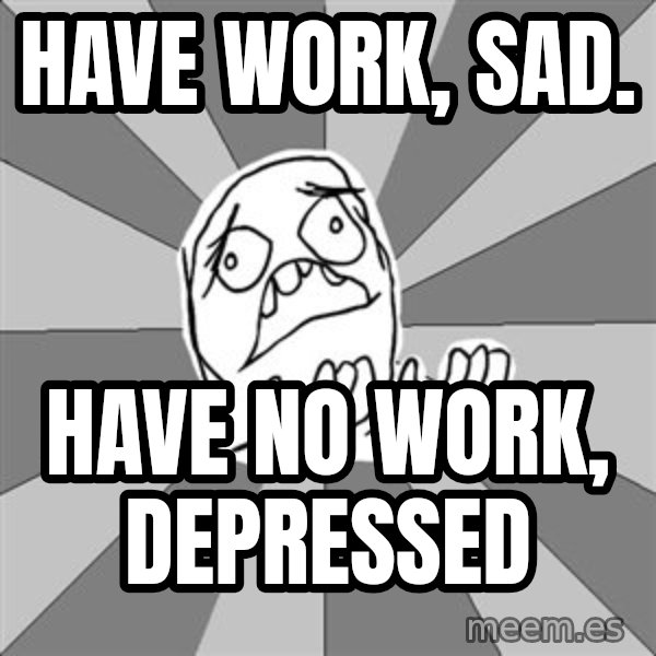 Whyyy??? meme: Have work, sad. / have no work, depressed