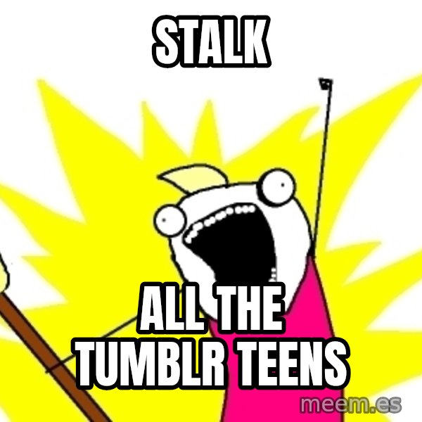 X ALL THE THINGS meme: Stalk / ALL the Tumblr Teens