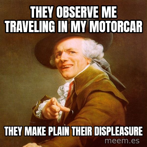 Joseph Ducreux meme: They observe me traveling in my motorcar / they make plain their displeasure