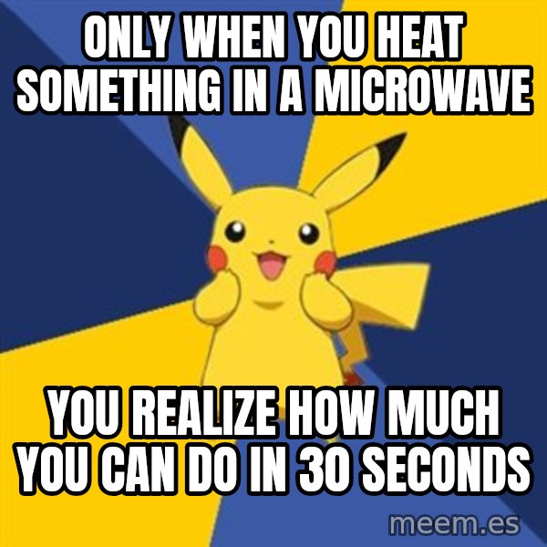 Pokemon Logic  meme: Only when you heat something in a microwave / YOU REALIZE HOW MUCH YOU CAN DO IN 30 SECONDS