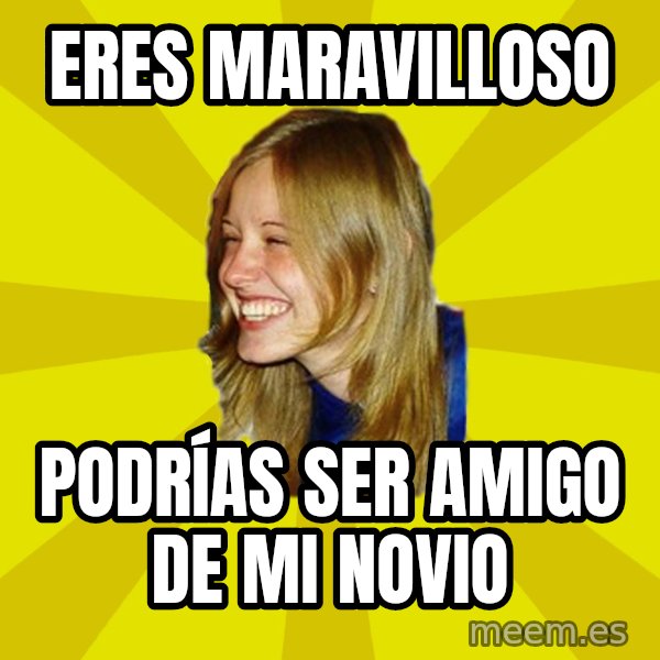 Trologirl meme: eres maravilloso / PODRÍAS ser amigo de mi novio