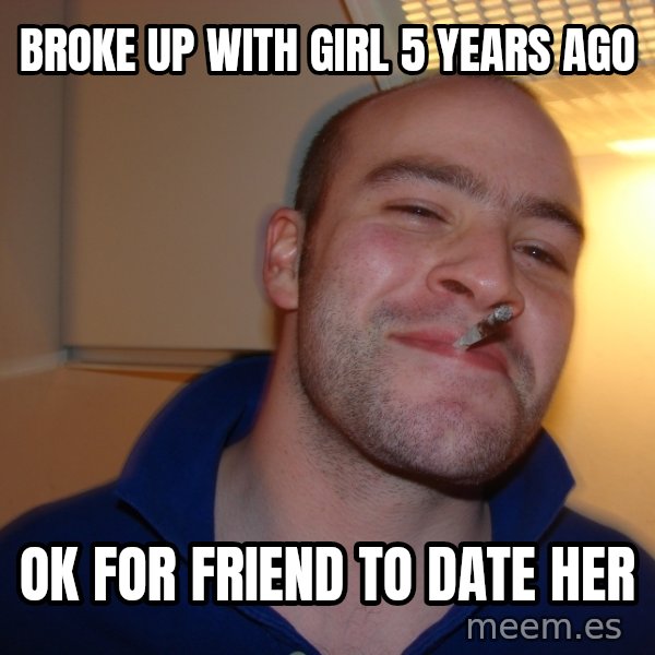 Good Guy Greg meme: Broke up with girl 5 years ago / ok for friend to date her