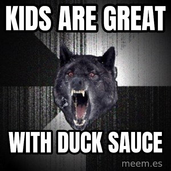 Insanity Wolf meme: kids are great / with duck sauce