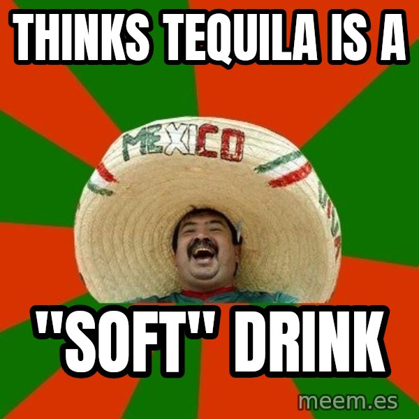 Successful Mexican meme: thinks tequila is a / "soft" drink