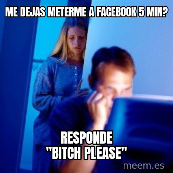 Internet Husband meme: me dejas meterme a facebook 5 min? / responde "bitch please"
