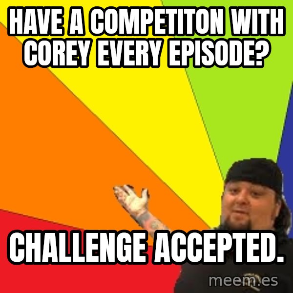 Pawn Stars meme: Have a competitOn with Corey every episode? / Challenge accepted.