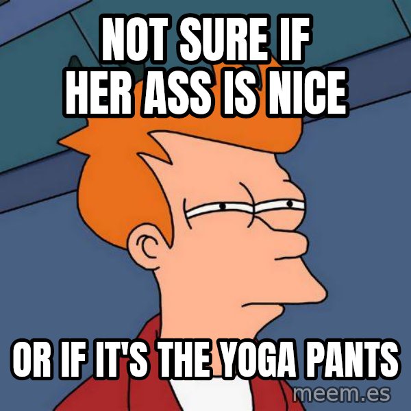 Futurama Fry meme: NOT SURE IF HER ASS IS NICE / OR IF IT'S THE YOGA PANTS