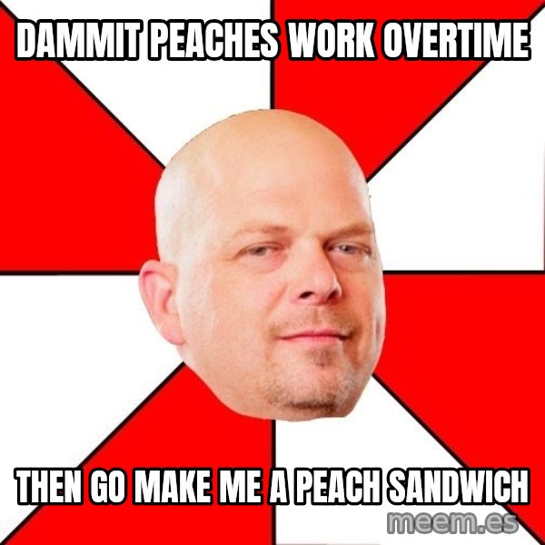 Pawn Stars meme: Dammit peaches work overtime / then go make me a peach sandwich