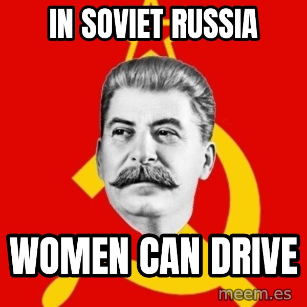 Stalin Says meme: in soviet russia / women can drive