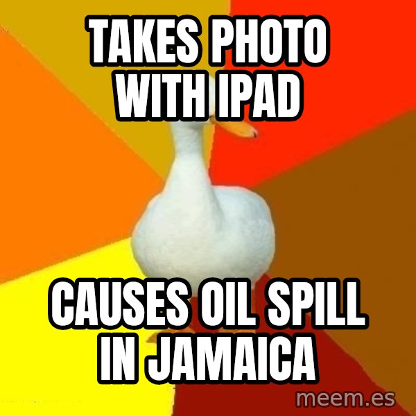 Technologically Impaired Duck meme: takes photo with ipad / causes oil spill in jamaica