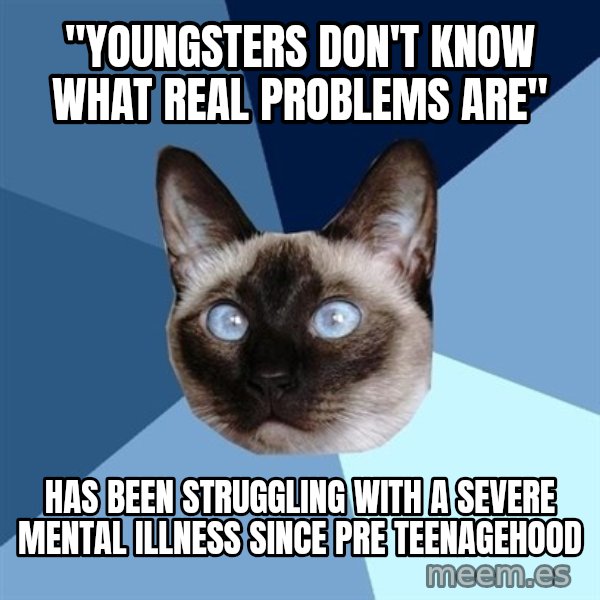 Chronic Illness Cat meme: "youngsters don't know what real problems are" / Has been struggling with a severe mental illness since pre teenagehood