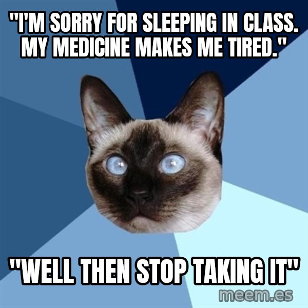 Chronic Illness Cat meme: "I'm sorry for sleeping in class. My medicine makes me tired." / "Well then stop taking it"
