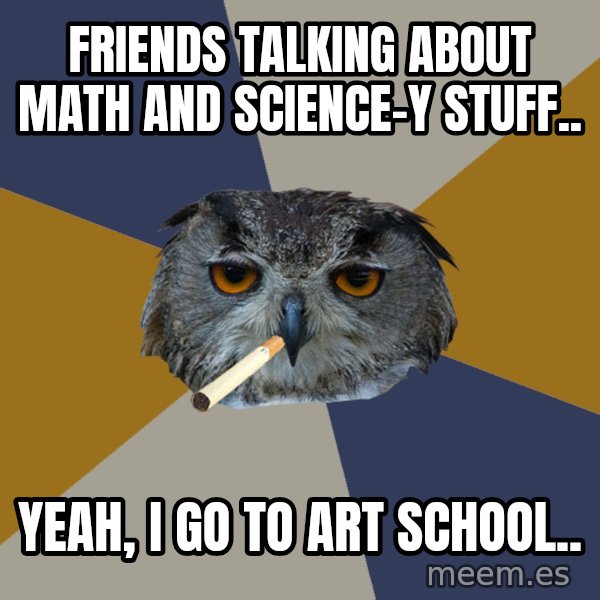 Art Student Owl meme: Friends talking about math and science-y stuff.. / yeah, I go to art school..