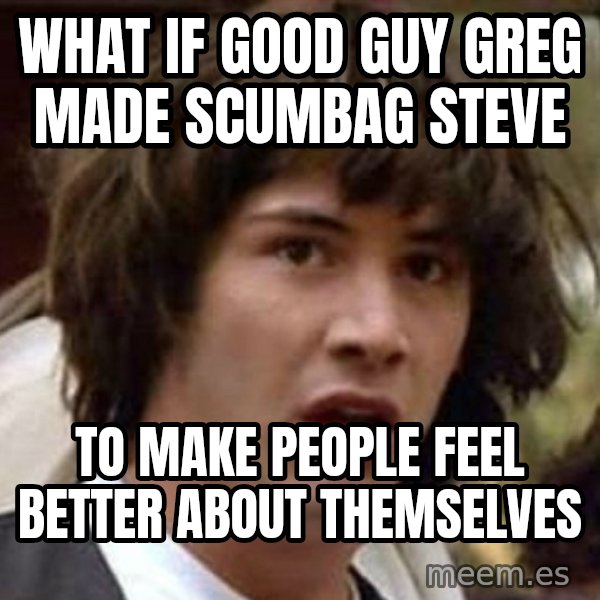 Conspiracy Keanu meme: what if good guy Greg made scumbag steve / to make people feel better about themselves
