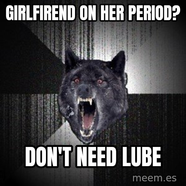 Insanity Wolf meme: Girlfirend on her period? / Don't need lube