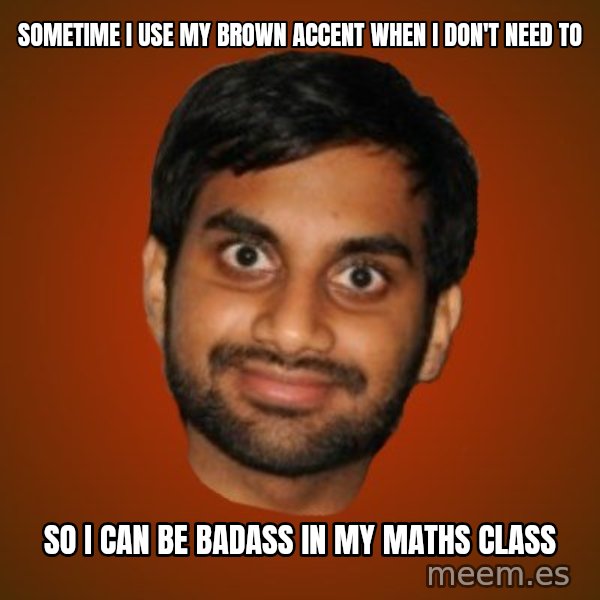 Generic Indian Guy meme: Sometime I use my brown accent when I don't need to / so i can be badass in my maths class