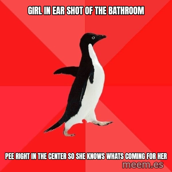 Socially Awesome Penguin meme: Girl in ear shot of the bathroom / pee right in the center so she knows whats coming for her