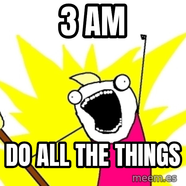 X ALL THE THINGS meme: 3 am / DO ALL THE THINGS