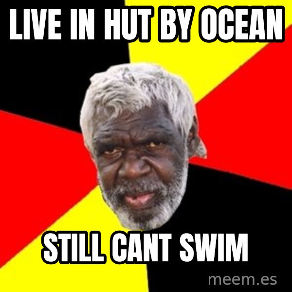 Aboriginal meme: live in hut by ocean / still cant swim