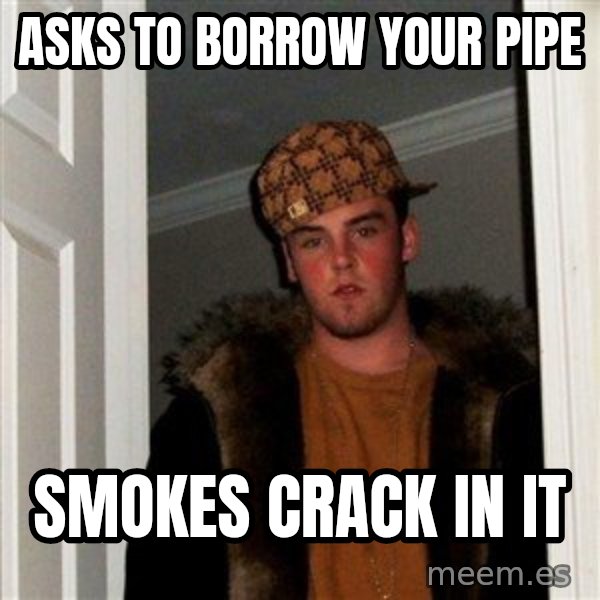 Scumbag Steve meme: asks to borrow your pipe / smokes crack in it
