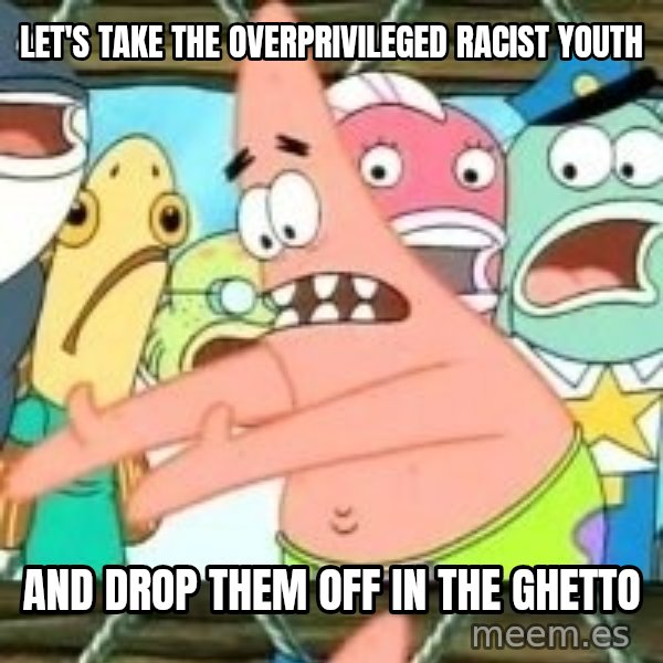 patrick star meme: Let's take the overprivileged racist youth / and drop them off in the ghetto