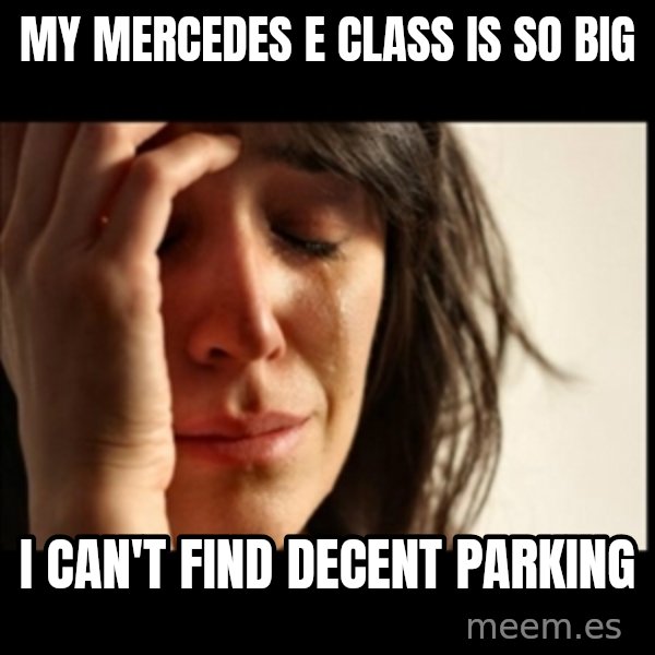First World Problems meme: mY mercedes e class is so big / I can't find decent parking