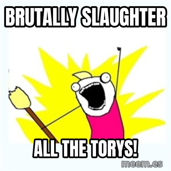 All the things meme: Brutally slaughter / all the torys!