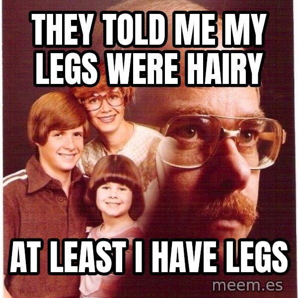 Vengeance Dad meme: They told me my legs were hairy / at least i have legs