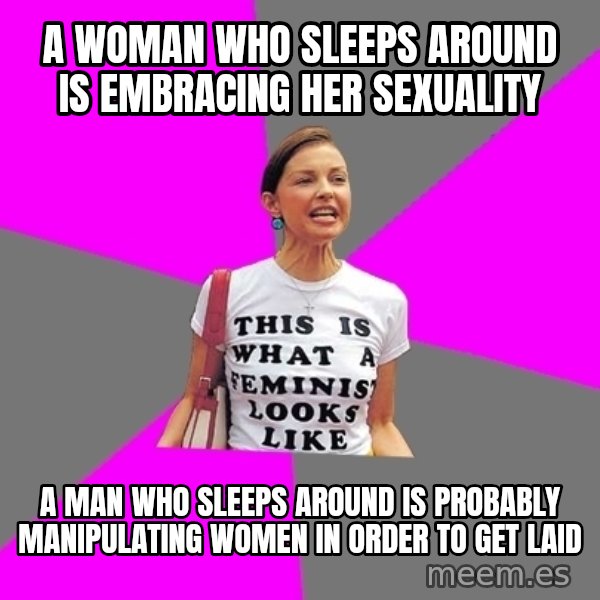 Feminist Cunt meme: a woman who sleeps around is EMBRACING her sexuality / a man who sleeps around is probably manipulating women in order to get laid
