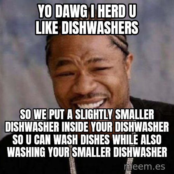 Yo Dawg meme: yo dawg i herd u like dishwashers / so we put a slightly smaller dishwasher inside your dishwasher so u can wash dishes while also washing your smaller dishwasher