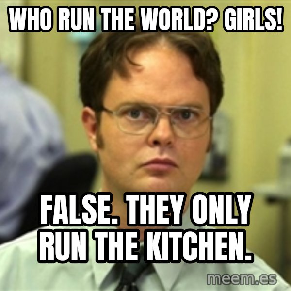 Dwight Schrute meme: who run the world? girls! / false. they only run the kitchen.