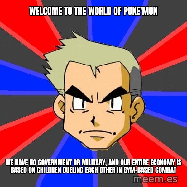 Professor Oak meme: welcome to the world of poke'mon / we have no government or military, and our entire economy is based on children dueling EACH OTHER in gym-based combat