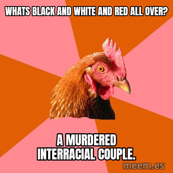 Anti Joke Chicken meme: whats black and white and red all over? / a murdered INTERRACIAL couple.