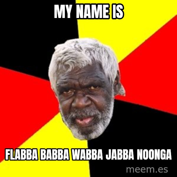 Aboriginal meme: my name is / flabba babba wabba jabba noonga