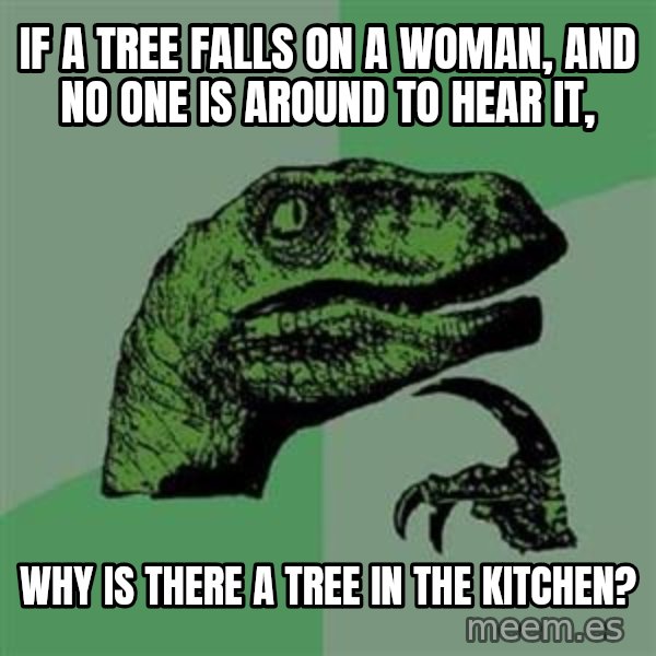 Philosoraptor meme: IF A TREE FALLS ON A WOMAN, AND NO ONE IS AROUND TO HEAR IT, / WHY IS THERE A TREE IN THE KITCHEN?