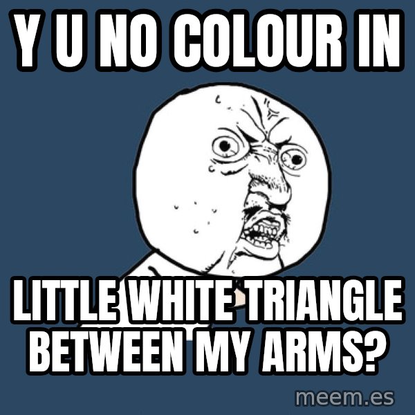 Y U No meme: y u no colour in / little white triangle between my arms?