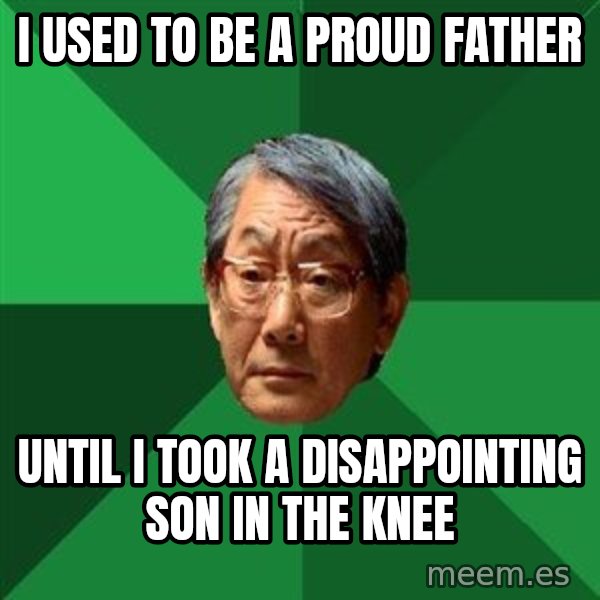 High Expectations Asian Father meme: i used to be a proud father / until i took a disappointing son in the knee