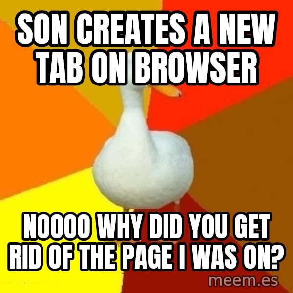Technologically Impaired Duck meme: son creates a new tab on browser / noooo why did you get rid of the page i was on?