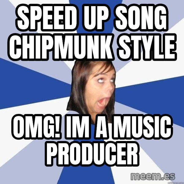 Annoying Facebook Girl meme: Speed up song chipmunk style / omg! im a music producer