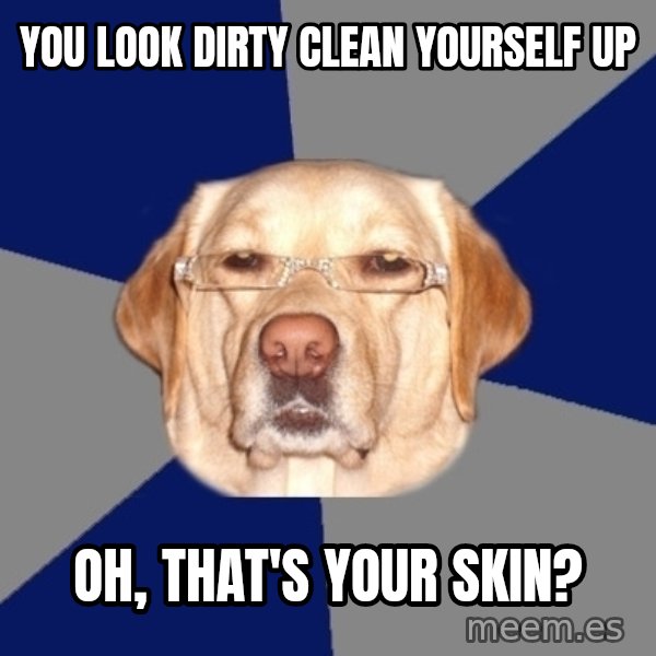 Racist Dawg meme: you look dirty clean yourself up / oh, that's your skin?