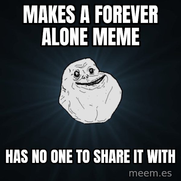 Forever Alone meme: Makes a forever alone meme / has no one to share it with