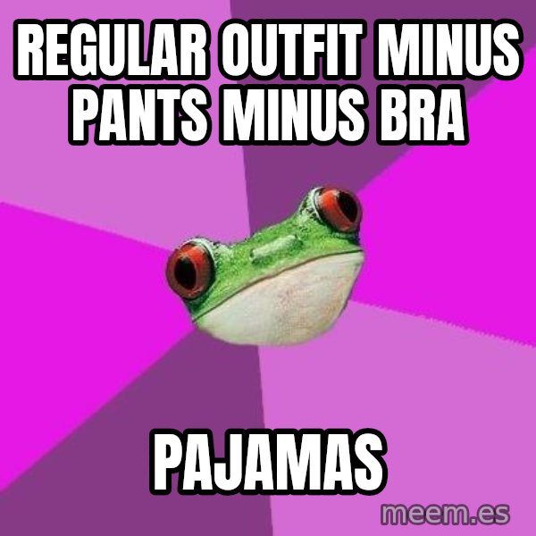 Foul Bachelorette Frog meme: regular outfit minus pants minus bra / pajamas