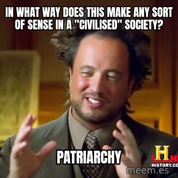 Ancient Aliens meme: In what way does this make any sort of sense in a "civilised" society? / Patriarchy