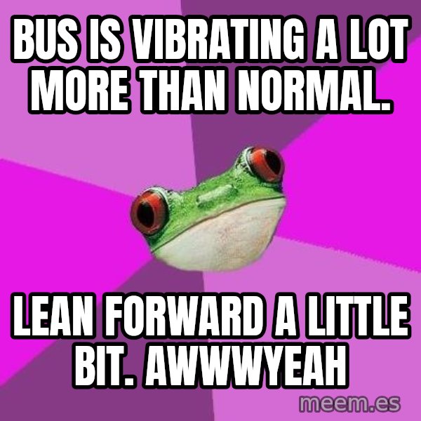 Foul Bachelorette Frog meme: Bus is vibrating a lot more than normal. / Lean forward a little bit. awwwyeah
