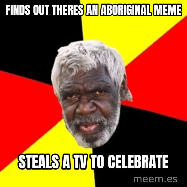 Aboriginal meme: Finds out theres an aboriginal meme / Steals a tv to celebrate
